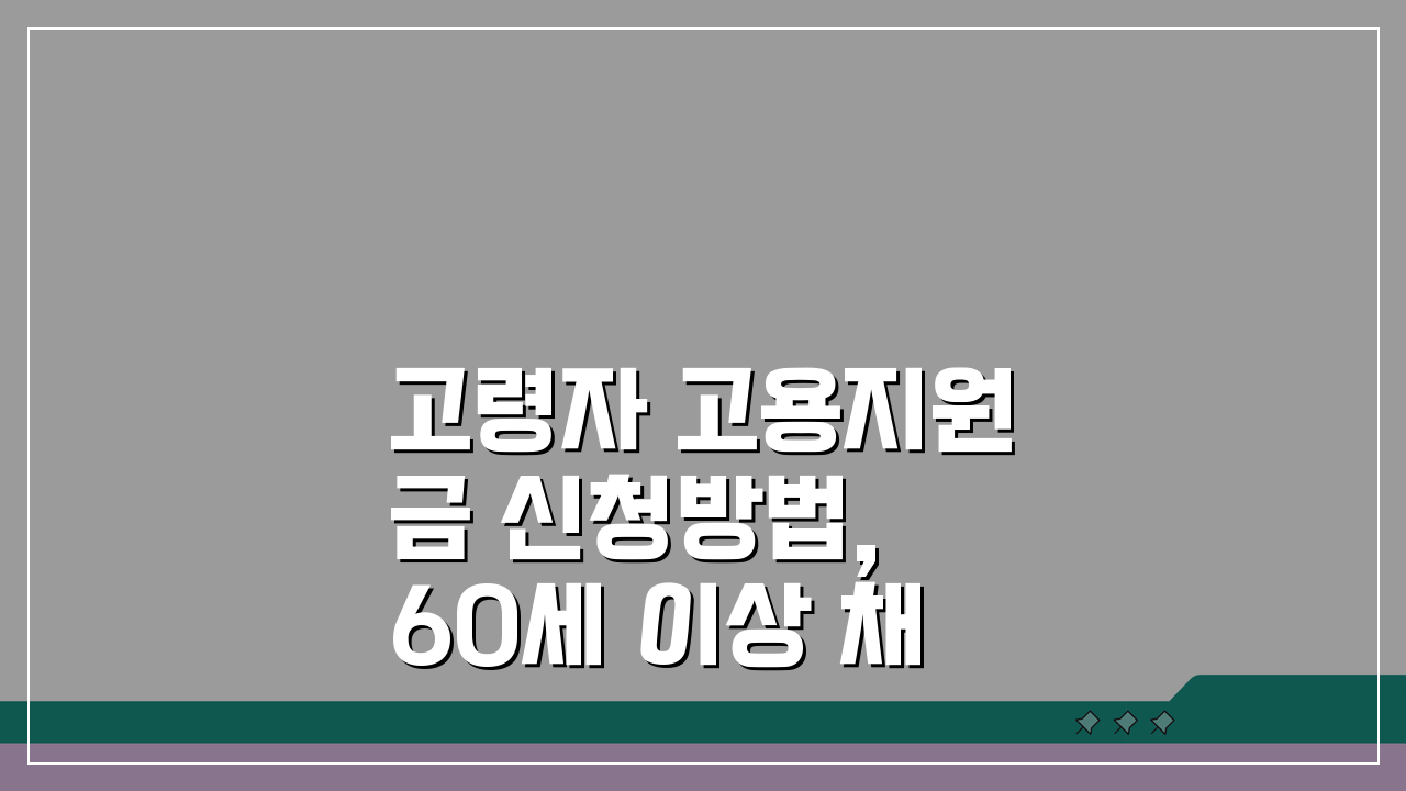 고령자 고용지원금 신청방법, 60세 이상 채용 혜택 총정리