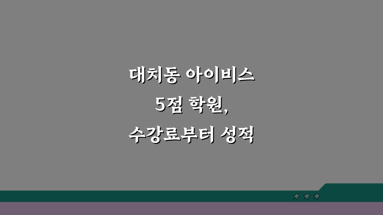 대치동 아이비스 5점 학원, 수강료부터 성적 향상까지 완벽 분석