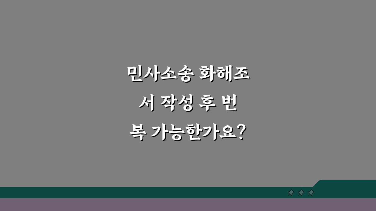 민사소송 화해조서 작성 후 번복 가능한가요? 법적 효력과 번복 가능성 3가지 방법