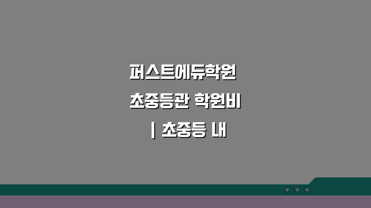 퍼스트에듀학원 초중등관 학원비 | 초중등 내신 선행 종합반 수강료, 이것만 알면 끝!