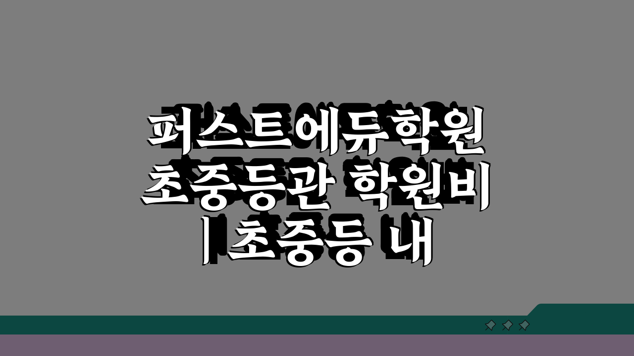 퍼스트에듀학원 초중등관 학원비 | 초중등 내신 선행 종합반 수강료, 이것만 알면 끝!